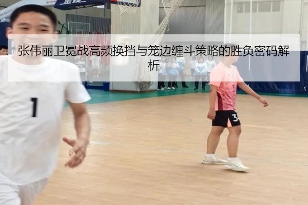 张伟丽卫冕战高频换挡与笼边缠斗策略的胜负密码解析